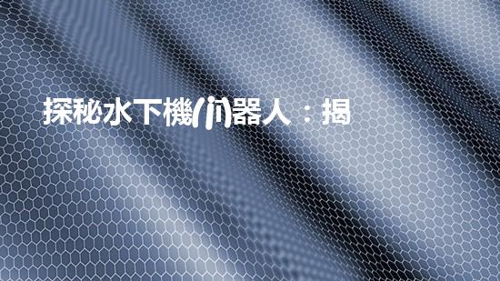 探秘水下機(jī)器人：揭開神秘的設(shè)計(jì)原理！